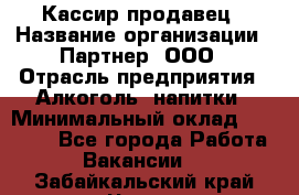 Кассир-продавец › Название организации ­ Партнер, ООО › Отрасль предприятия ­ Алкоголь, напитки › Минимальный оклад ­ 23 000 - Все города Работа » Вакансии   . Забайкальский край,Чита г.